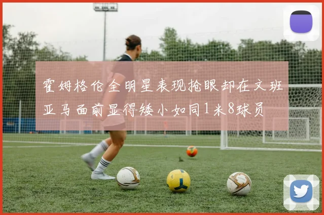 霍姆格伦全明星表现抢眼却在文班亚马面前显得矮小如同1米8球员