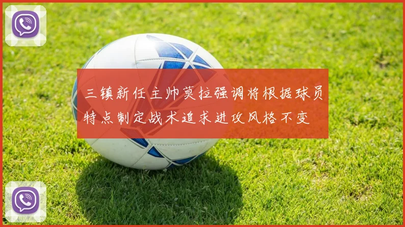 三镇新任主帅莫拉强调将根据球员特点制定战术追求进攻风格不变