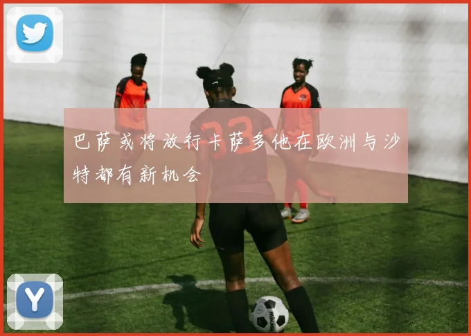 巴萨或将放行卡萨多他在欧洲与沙特都有新机会