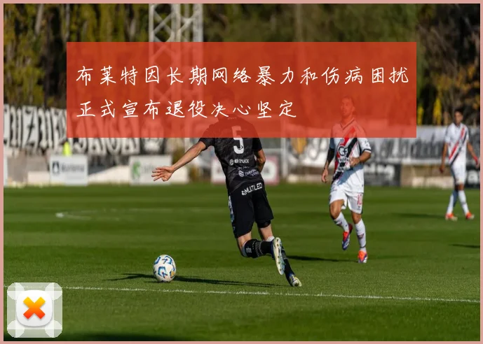 布莱特因长期网络暴力和伤病困扰正式宣布退役决心坚定