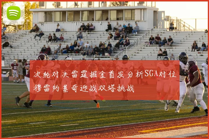 次轮对决雷霆掘金首发分析SGA对位穆雷约基奇迎战双塔挑战
