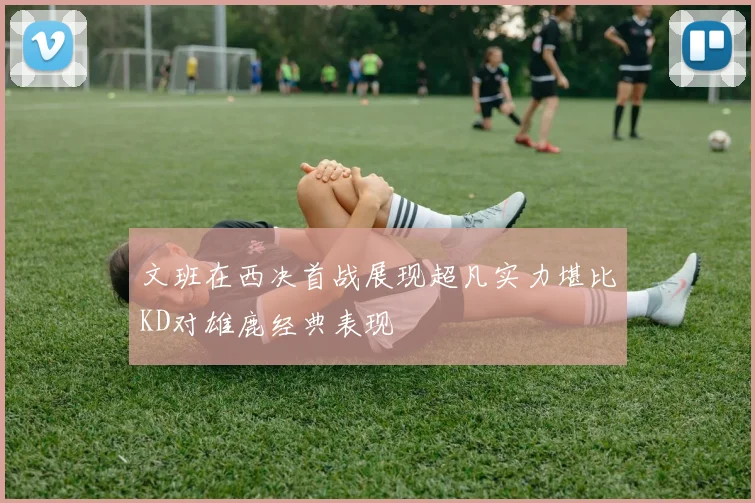 文班在西决首战展现超凡实力堪比KD对雄鹿经典表现
