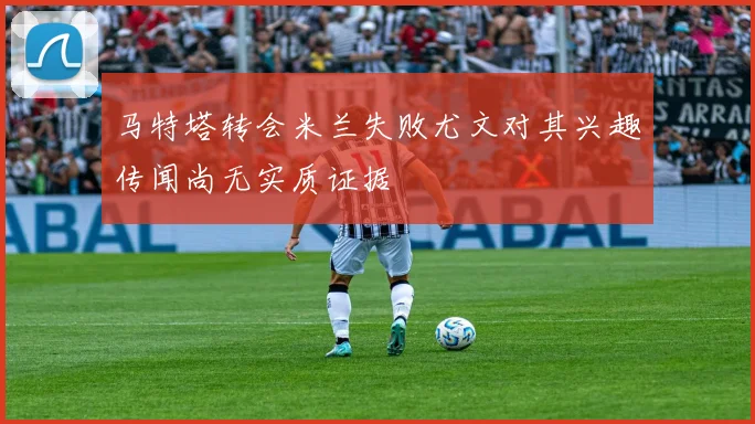 马特塔转会米兰失败尤文对其兴趣传闻尚无实质证据