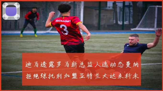迪马透露罗马新总监人选动态曼纳拒绝琼托利加盟亚特兰大达米科未接洽