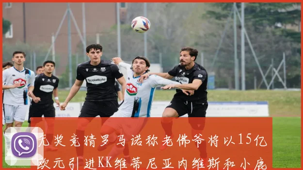 无奖竞猜罗马诺称老佛爷将以15亿欧元引进KK维蒂尼亚内维斯和小鹿