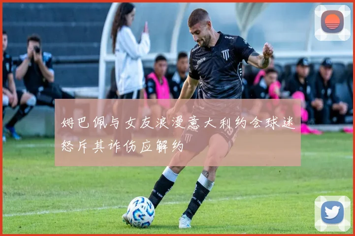 姆巴佩与女友浪漫意大利约会球迷怒斥其诈伤应解约