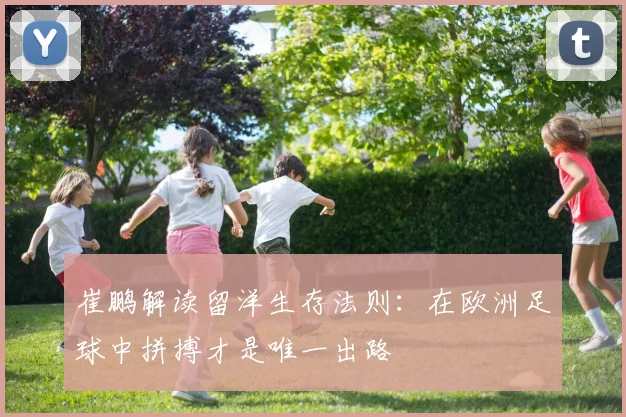 崔鹏解读留洋生存法则：在欧洲足球中拼搏才是唯一出路