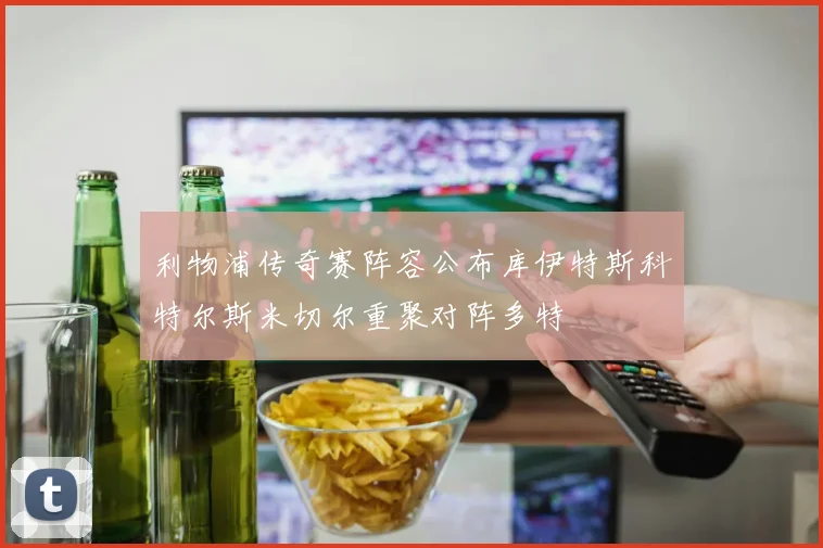 利物浦传奇赛阵容公布库伊特斯科特尔斯米切尔重聚对阵多特
