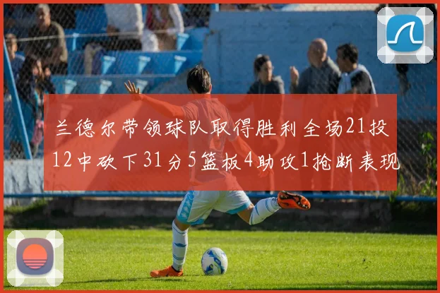 兰德尔带领球队取得胜利全场21投12中砍下31分5篮板4助攻1抢断表现出色