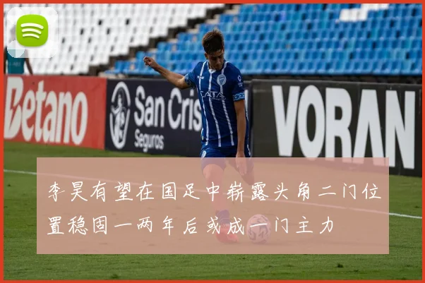 李昊有望在国足中崭露头角二门位置稳固一两年后或成一门主力