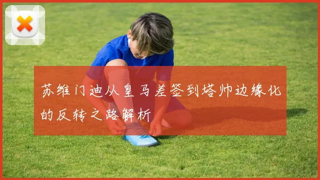 苏维门迪从皇马差签到塔帅边缘化的反转之路解析