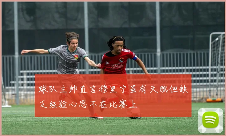 球队主帅直言穆里宁虽有天赋但缺乏经验心思不在比赛上