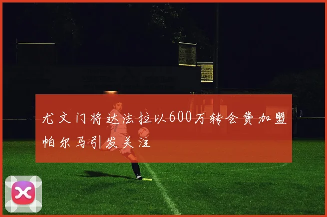 尤文门将达法拉以600万转会费加盟帕尔马引发关注