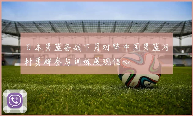 日本男篮备战下月对阵中国男篮河村勇辉参与训练展现信心