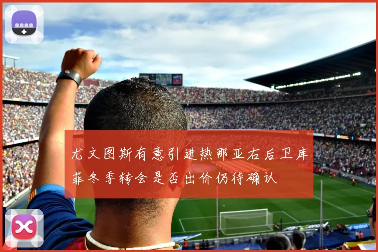 尤文图斯有意引进热那亚右后卫库菲冬季转会是否出价仍待确认