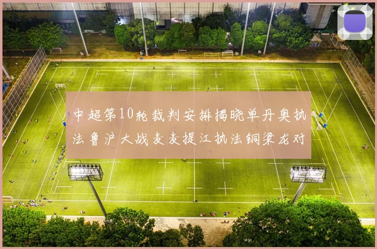 中超第10轮裁判安排揭晓单丹奥执法鲁沪大战麦麦提江执法铜梁龙对阵河南