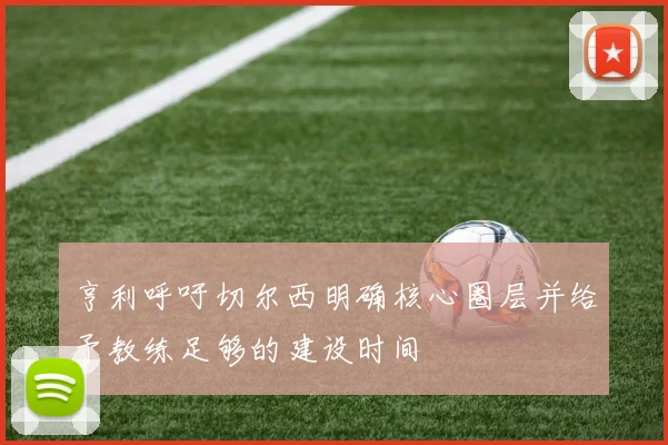 亨利呼吁切尔西明确核心圈层并给予教练足够的建设时间
