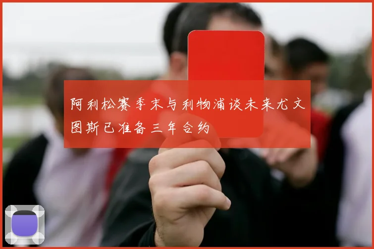 阿利松赛季末与利物浦谈未来尤文图斯已准备三年合约