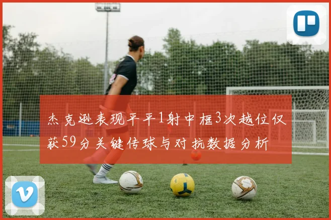 杰克逊表现平平1射中框3次越位仅获59分关键传球与对抗数据分析