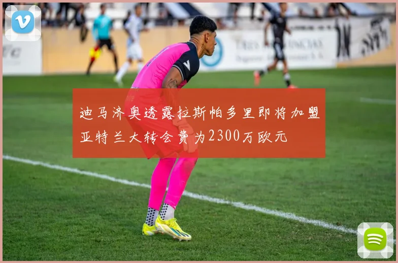 迪马济奥透露拉斯帕多里即将加盟亚特兰大转会费为2300万欧元