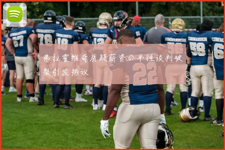弗拉霍维奇质疑薪资公平性谈判破裂引发热议