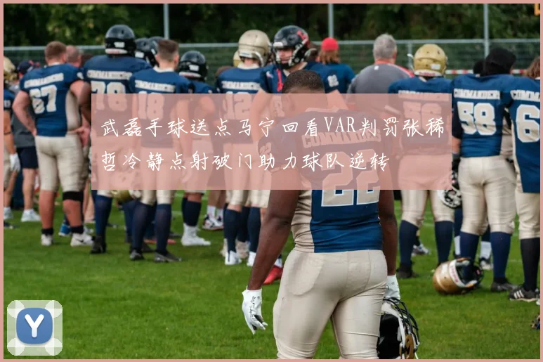 武磊手球送点马宁回看VAR判罚张稀哲冷静点射破门助力球队逆转