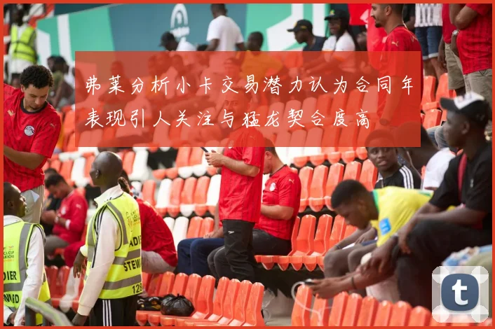弗莱分析小卡交易潜力认为合同年表现引人关注与猛龙契合度高