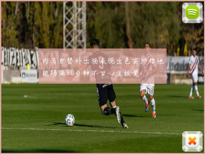 内马尔替补出场表现出色安帅称他能踢满90分钟不甘心坐板凳