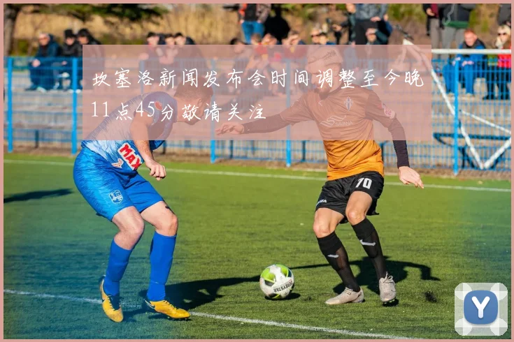坎塞洛新闻发布会时间调整至今晚11点45分敬请关注