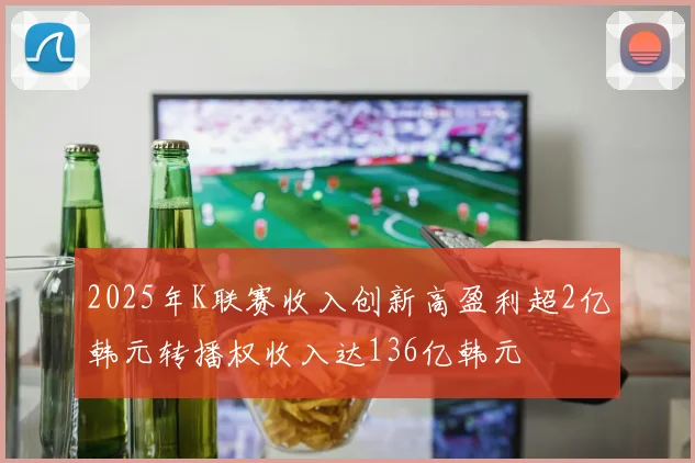 2025年K联赛收入创新高盈利超2亿韩元转播权收入达136亿韩元