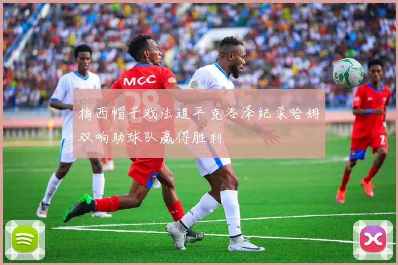 梅西帽子戏法追平克洛泽纪录哈姆双响助球队赢得胜利