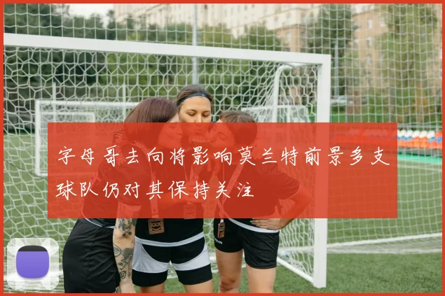 字母哥去向将影响莫兰特前景多支球队仍对其保持关注