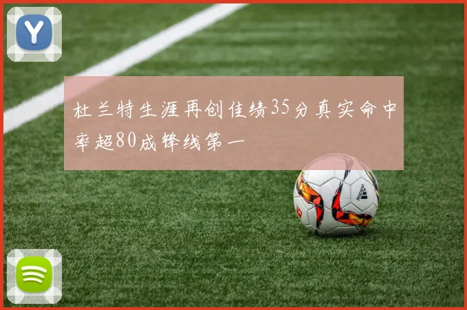杜兰特生涯再创佳绩35分真实命中率超80成锋线第一