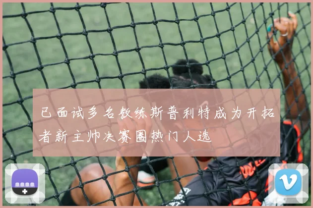 已面试多名教练斯普利特成为开拓者新主帅决赛圈热门人选