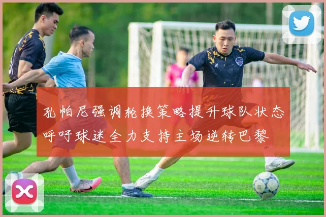孔帕尼强调轮换策略提升球队状态呼吁球迷全力支持主场逆转巴黎