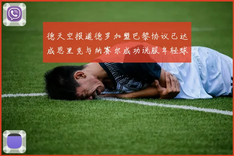 德天空报道德罗加盟巴黎协议已达成恩里克与纳赛尔成功说服年轻球员